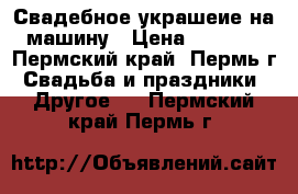 Свадебное украшеие на машину › Цена ­ 3 000 - Пермский край, Пермь г. Свадьба и праздники » Другое   . Пермский край,Пермь г.